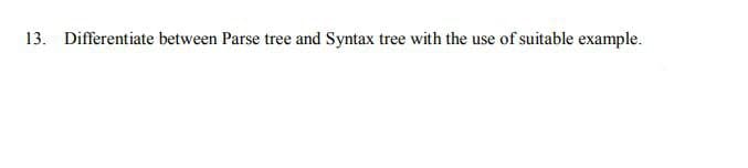 13. Differentiate between Parse tree and Syntax tree with the use of suitable example.