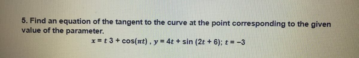 5. Find an equation of the tangent to the curve at the point corresponding to the given
value of the parameter.
x = t 3 + cos(nt), y = 4t + sin (2t + 6); t = -3
