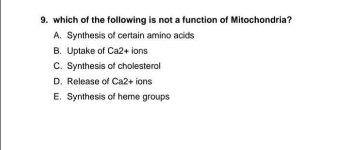 9. which of the following is not a function of Mitochondria?
A. Synthesis of certain amino acids
B. Uptake of Ca2+ ions
C. Synthesis of cholesterol
D. Release of Ca2+ ions
E. Synthesis of heme groups
