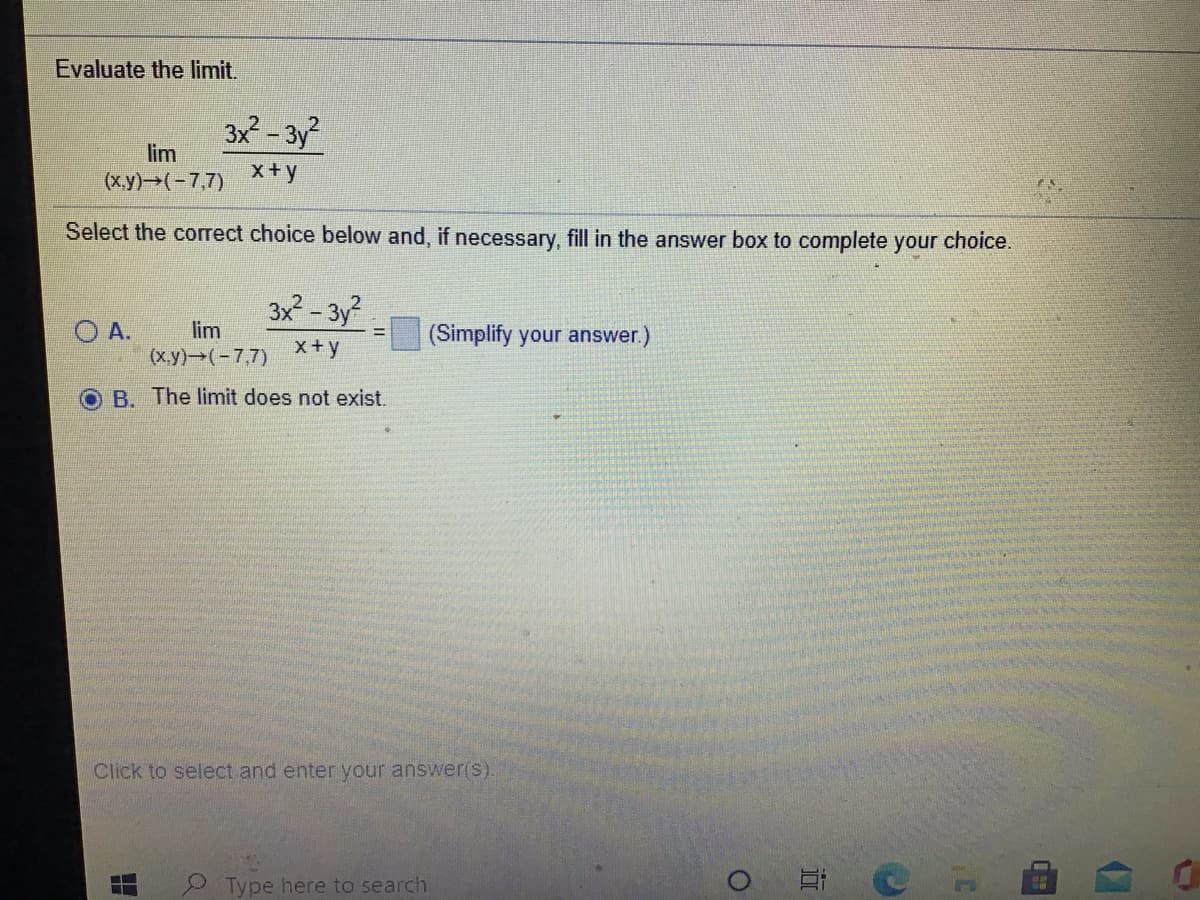 Evaluate the limit.
3x - 3y?
lim
(x.y)→(-7,7)
x+y
Select the correct choice below and, if necessary, fill in the answer box to complete your choice.
3x- 3y?
O A.
lim
(Simplify your answer.)
(x.y) (-7,7)
x+y
O B. The limit does not exist.
Click to select and enter your answer(s)
Type here to search
