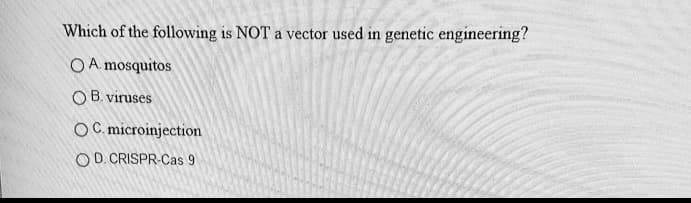 Which of the following is NOT a vector used in genetic engineering?
O A. mosquitos
O B. viruses
OC. microinjection
O D. CRISPR-Cas 9
