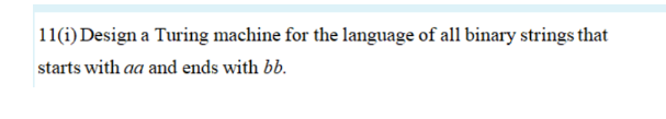 11(1) Design a Turing machine for the language of all binary strings that
starts with aa and ends with bb.