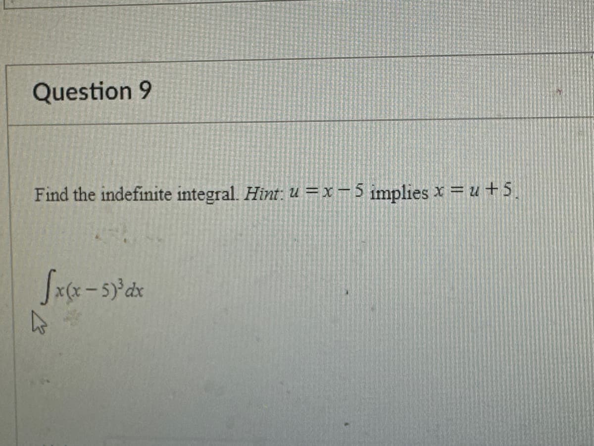 Question 9
Find the indefinite integral. Hint: u=x-5 implies x = u +5.
[x(x - 5)³ dx