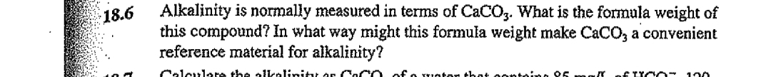 Alkalinity is normally measured in terms of CaCO3. What is the formula weight of
this compound? In what way might this formula weight make CaCO, a convenient
reference material for alkalinity?
18.6
elculare the oikalinity or Caco ofo uaton thot oontine 95 me
