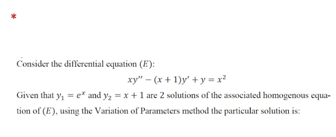 Consider the differential equation (E):
xy" – (x + 1)y' +y = x²
Given that y, = e* and y2 = x + 1 are 2 solutions of the associated homogenous equa-
tion of (E), using the Variation of Parameters method the particular solution is:
