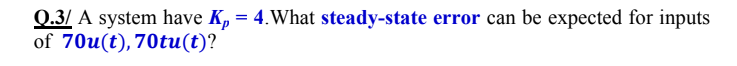 Q.3/ A system have K, = 4.What steady-state error can be expected for inputs
of 70u(t), 70tu(t)?
