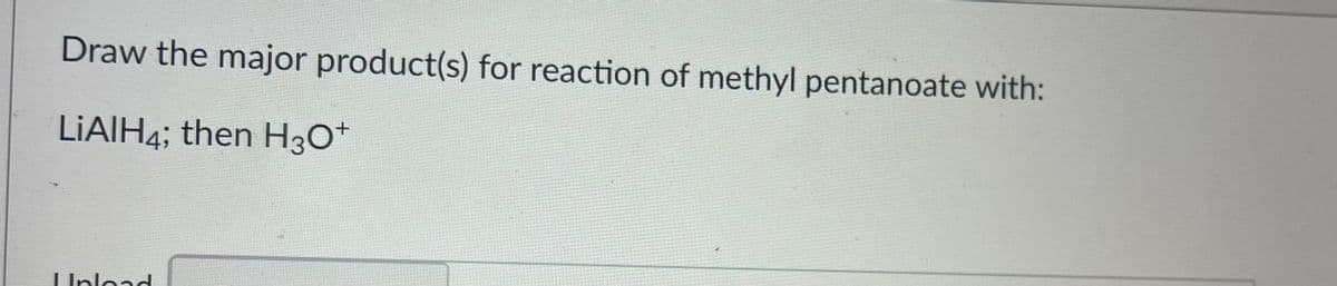 Draw the major product(s) for reaction of methyl pentanoate with:
LIAIH4; then H30*
LUnlead
