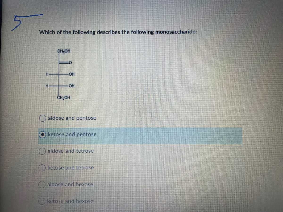 Which of the following describes the following monosaccharide:
CH;OH
H-
OH
HO-
CH,OH
aldose and pentose
ketose and pentose
aldose and tetrose
O ketose and tetrose
O aldose and hexose
O ketose and hexose
