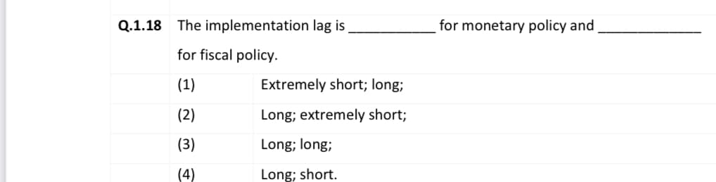 Q.1.18
The implementation lag is
for monetary policy and
for fiscal policy.
(1)
Extremely short; long;
(2)
Long; extremely short;
(3)
Long; long;
(4)
Long; short.
