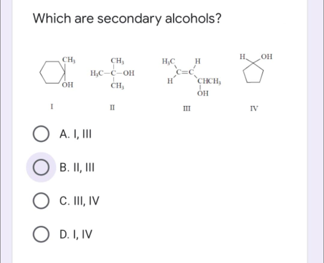 Which are secondary alcohols?
H.
CH;
CH;
c-c-OH
H,C
H
H;C-C
CH;
H
`CHCH,
OH
II
III
IV
O A. I, II
B. II, II
C. III, IV
O D. I, IV
