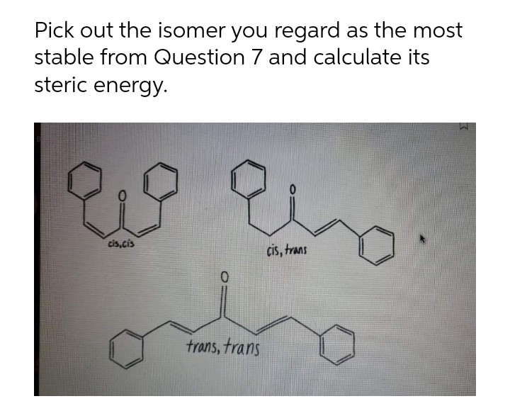 Pick out the isomer you regard as the most
stable from Question 7 and calculate its
steric energy.
cis,cis
cis, trans
trans, trans
