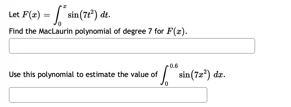 Let F(x)
[ * sin (7t²) dt.
Find the MacLaurin polynomial of degree 7 for F(x).
=
Use this polynomial to estimate the value of
0.6
sin (7x²) dx.