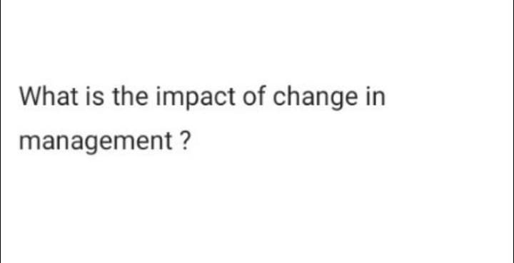 What is the impact of change in
management ?