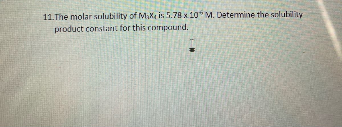 11.The molar solubility of M3 X4 is 5.78 x 10 M. Determine the solubility
product constant for this compound.
