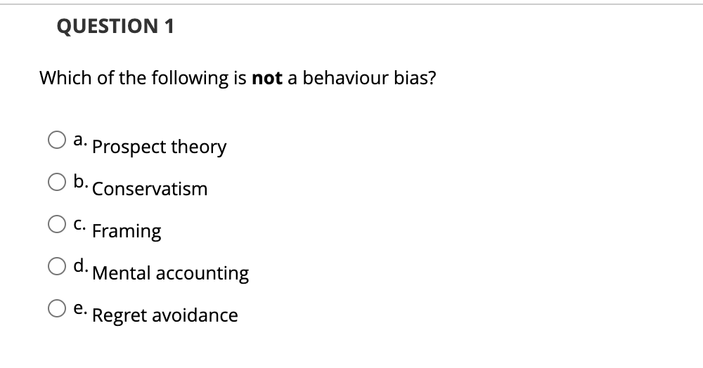 QUESTION 1
Which of the following is not a behaviour bias?
a. Prospect theory
b. Conservatism
C. Framing
e.
Mental accounting
Regret avoidance