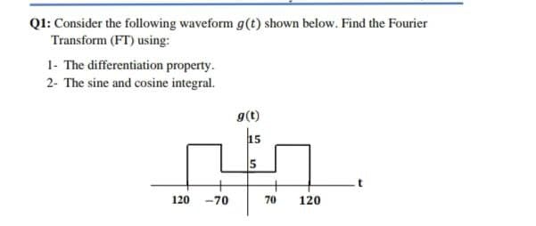 Ql: Consider the following waveform g(t) shown below. Find the Fourier
Transform (FT) using:
1- The differentiation property.
2- The sine and cosine integral.
g(t)
15
5
120 -70
70
120
