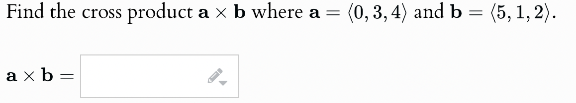 Find the cross product a × b where a =
(0, 3, 4) and b
=
(5,1,2).
axb
=