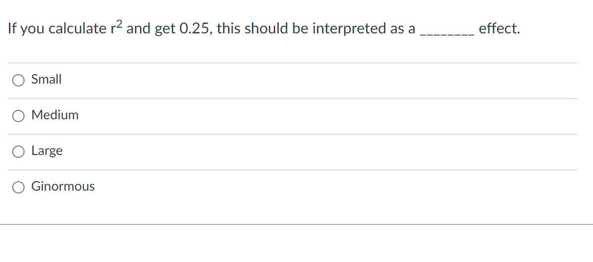 If you calculate r2 and get 0.25, this should be interpreted as a
effect.
Small
O Medium
Large
Ginormous
