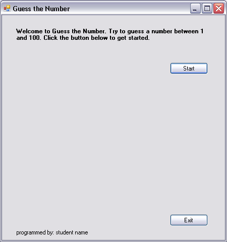 Guess the Number
Welcome to Guess the Number. Try to guess a number between 1
and 100. Click the button below to get started.
Start
Exit
programmed by: student name
