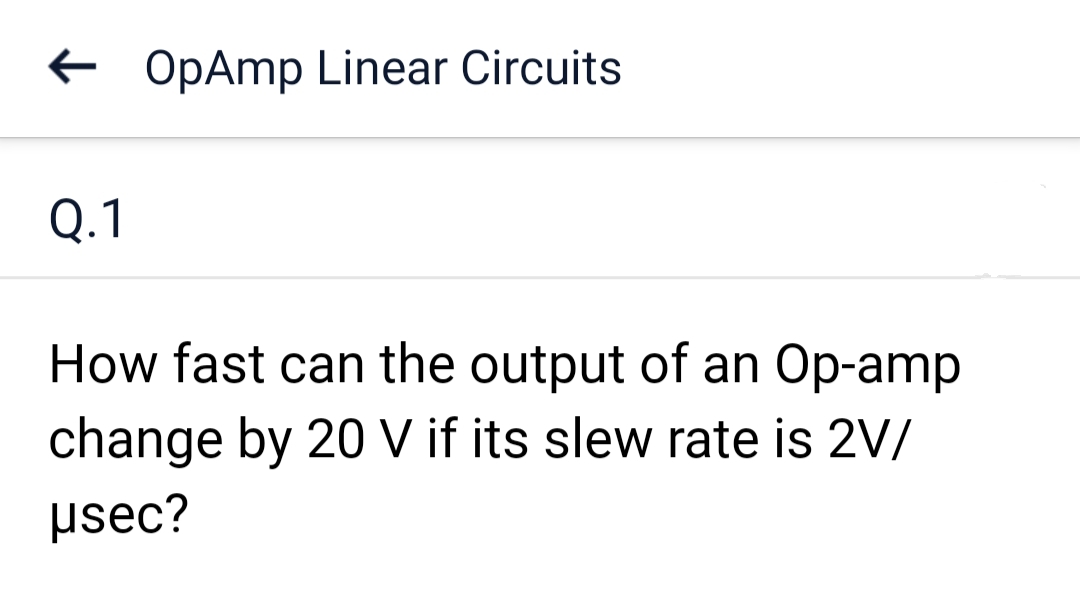 Q.1
OpAmp Linear Circuits
How fast can the output of an Op-amp
change by 20 V if its slew rate is 2V/
μsec?