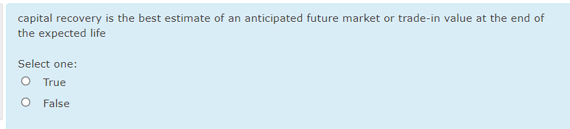 capital recovery is the best estimate of an anticipated future market or trade-in value at the end of
the expected life
Select one:
O True
O False
