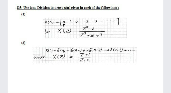 03: Use long Division to prove x(n) given in each of the followings :
(1)
xen) = [; !
X (2) =
-3
3
z²- 2
z+Z +3
for
(2)
X(n) = Scn) - Scn-) +2Scn-2) -4Scn-3) +.
X(2) =
when
Z+2
