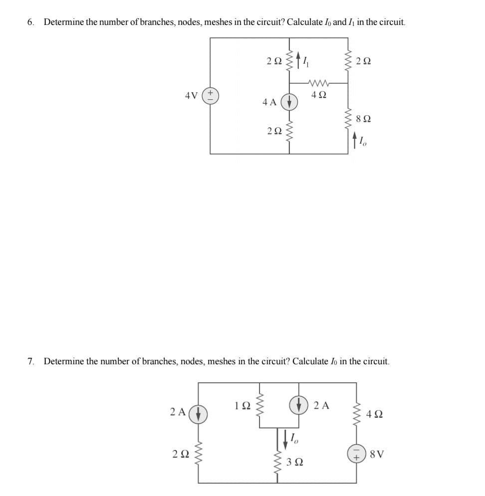 6.
Determine the number of branches, nodes, meshes in the circuit? Calculate Io and I in the circuit.
2 Α
4V
2Ω
ww
292314
ΤΩ
4A
2 Ω
7. Determine the number of branches, nodes, meshes in the circuit? Calculate Io in the circuit.
ww
4Ω
+) 2 A
3 Ω
2Ω
8 Ω
4Ω
8V