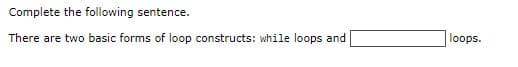 Complete the following sentence.
There are two basic forms of loop constructs: while loops and
loops.
