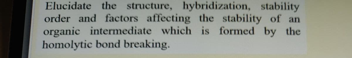 Elucidate the structure, hybridization, stability
order and factors affecting the stability of an
organic intermediate which is formed by the
homolytic bond breaking.
