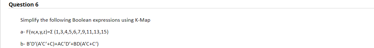 Question 6
Simplify the following Boolean expressions using K-Map
a- F(w,x,y,z)= (1,3,4,5,6,7,9,11,13,15)
b- B'D'(A'C'+C)+AC'D'+BD(A'C+C')
