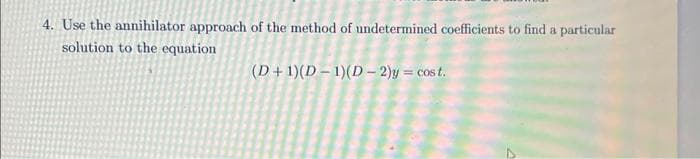 4. Use the annihilator approach of the method of undetermined coefficients to find a particular
solution to the equation
(D+1)(D-1)(D-2)y = cost.