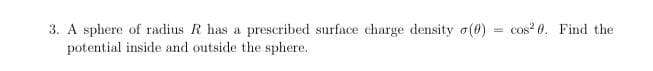 3. A sphere of radius R has a prescribed surface charge density (0)
potential inside and outside the sphere.
cos² 0. Find the