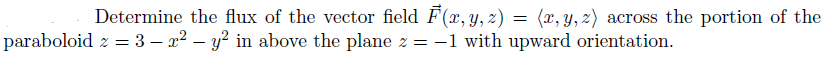 Determine the flux of the vector field F(x, y, z) = (x, y, z) across the portion of the
paraboloid z = 3 - x² - y² in above the plane z = -1 with upward orientation.