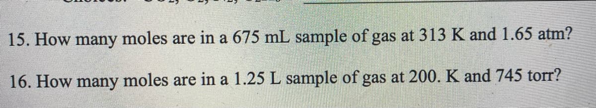15. How many moles are in a 675 mL sample of gas at 313 K and 1.65 atm?
16. How many moles are in a 1.25 L sample of gas at 200. K and 745 torr?
