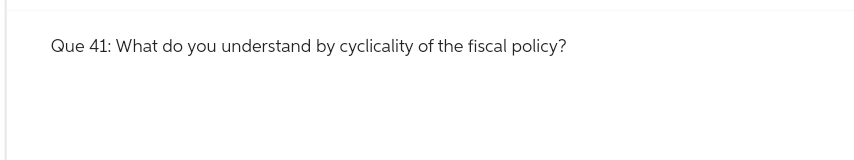 Que 41: What do you understand by cyclicality of the fiscal policy?