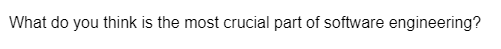 What do you think is the most crucial part of software engineering?