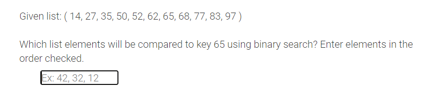 Given list: (14, 27, 35, 50, 52, 62, 65, 68, 77, 83, 97)
Which list elements will be compared to key 65 using binary search? Enter elements in the
order checked.
Ex: 42, 32, 12