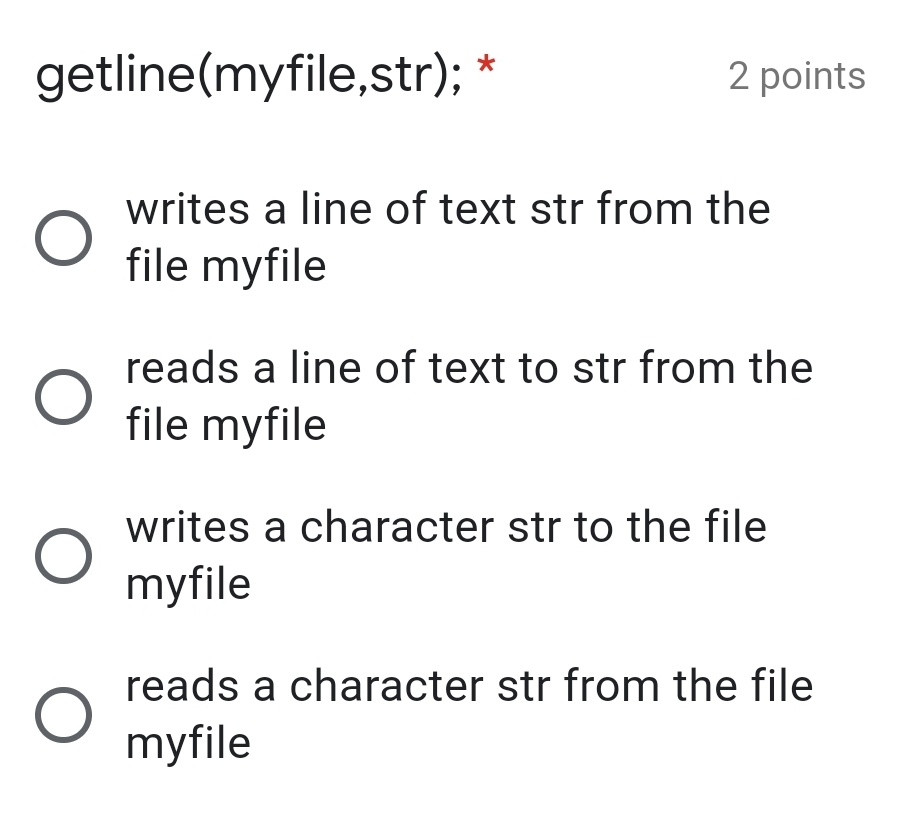 getline(myfile,str); *
2 points
writes a line of text str from the
file myfile
reads a line of text to str from the
file myfile
writes a character str to the file
myfile
reads a character str from the file
myfile
