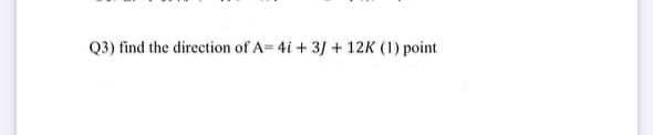 Q3) find the direction of A= 4i + 3/ + 12K (1) point
