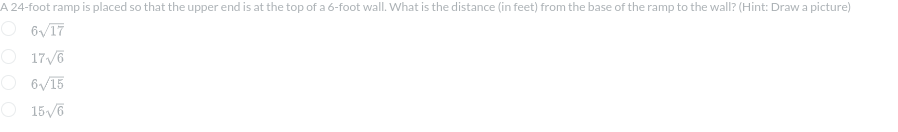 A 24-foot ramp is placed so that the upper end is at the top of a 6-foot wall. What is the distance (in feet) from the base of the ramp to the wall? (Hint: Draw a picture)
O6√17
O 17√6
6√15
O 15√6