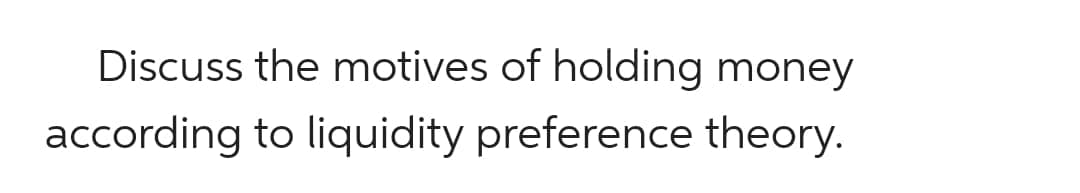 Discuss the motives of holding money
according to liquidity preference theory.