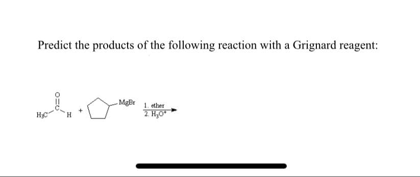 Predict the products of the following reaction with a Grignard reagent:
-MgBr
1. ether
2. H,O*
H3C
H

