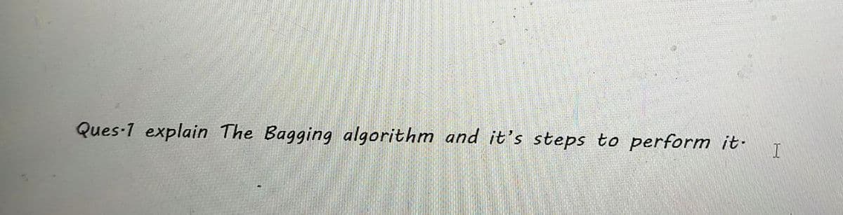 Ques-1 explain The Bagging algorithm and it's steps to perform it.
I
15