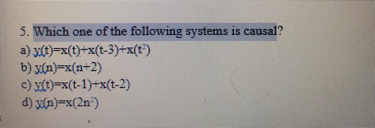 5. Which one of the following systems is causal?
a) y(t)=x(t)+x(t-3)+x(t')
b) y(n)-x(n-2)
c) x(t)-x(t-1)-x(t-2)
d) x(n)-x(2n)
