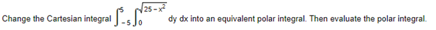 25-x²
dy dx into an equivalent polar integral. Then evaluate the polar integral.
Change the Cartesian integral - ²