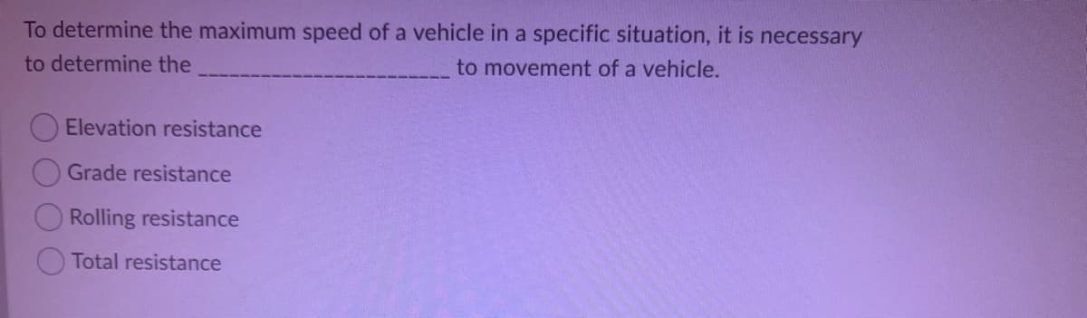To determine the maximum speed of a vehicle in a specific situation, it is necessary
to determine the
to movement of a vehicle.
Elevation resistance
Grade resistance
Rolling resistance
Total resistance
