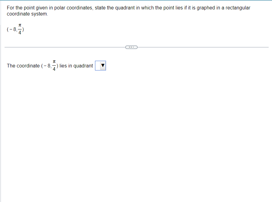 For the point given in polar coordinates, state the quadrant in which the point lies if it is graphed in a rectangular
coordinate system.
π
(-8,-)
π
The coordinate (-8,-) lies in quadrant
4