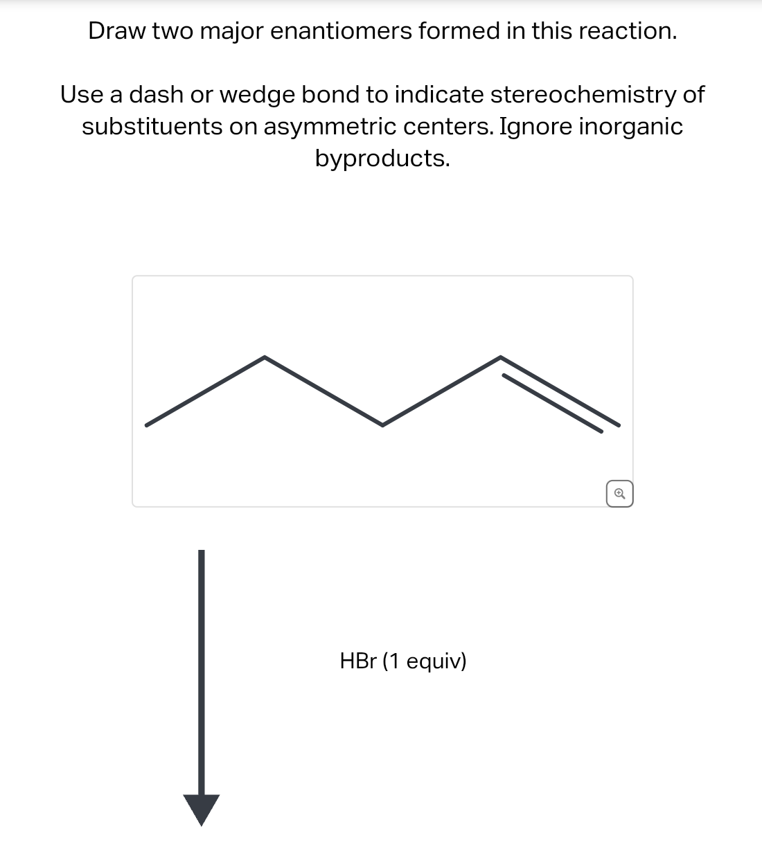 Draw two major enantiomers formed in this reaction.
Use a dash or wedge bond to indicate stereochemistry of
substituents on asymmetric centers. Ignore inorganic
byproducts.
HBr (1 equiv)
Q