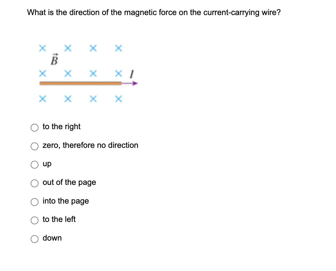 What is the direction of the magnetic force on the current-carrying wire?
B
X X X
X X X X
up
out of the page
into the page
X
to the right
zero, therefore no direction
to the left
XI
down