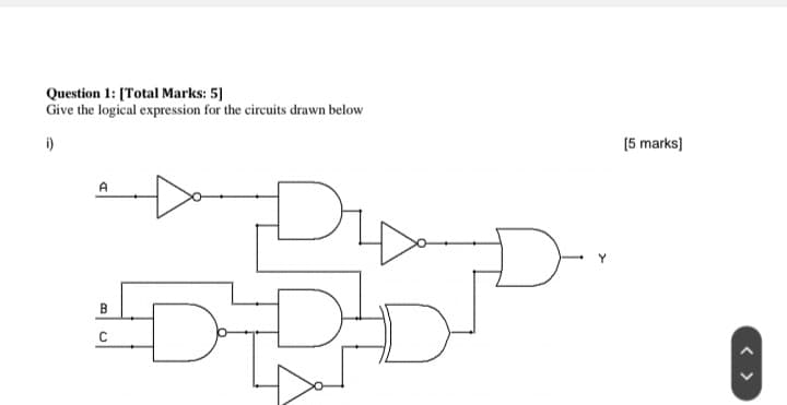 Question 1: [Total Marks: 5]
Give the logical expression for the circuits drawn below
i)
[5 marks]
A
B
C
< >